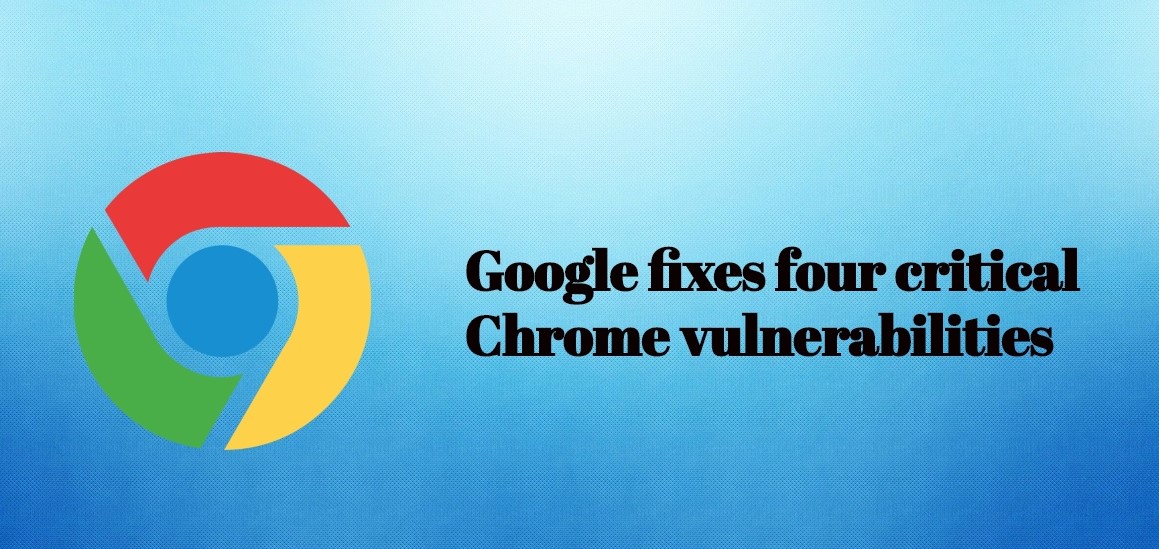 ALERT:Google fixes four critical Chrome vulnerabilities